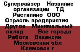 Супервайзер › Название организации ­ ТД Растяпино, ООО › Отрасль предприятия ­ Другое › Минимальный оклад ­ 1 - Все города Работа » Вакансии   . Московская обл.,Климовск г.